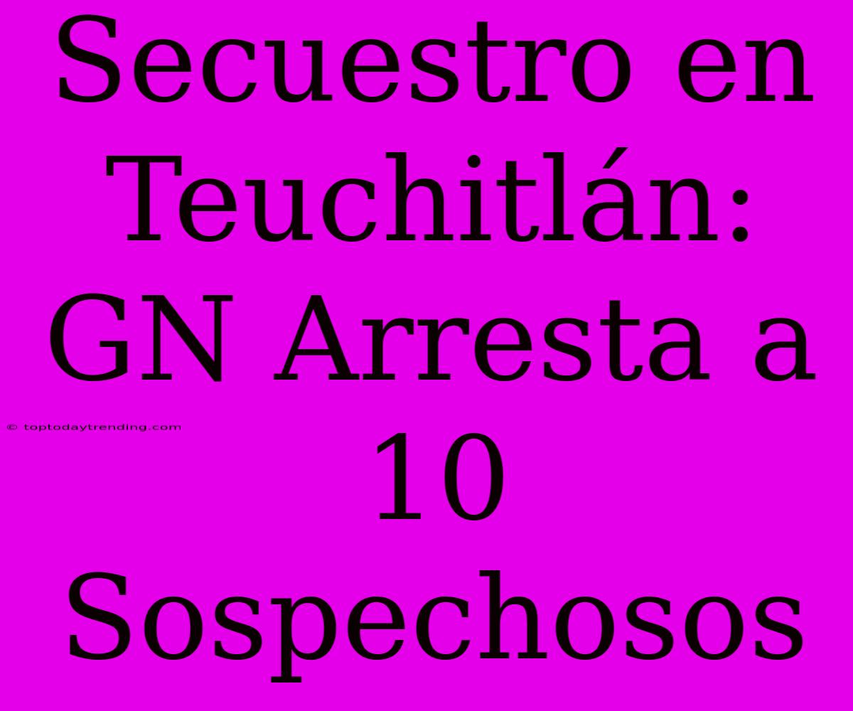 Secuestro En Teuchitlán: GN Arresta A 10 Sospechosos