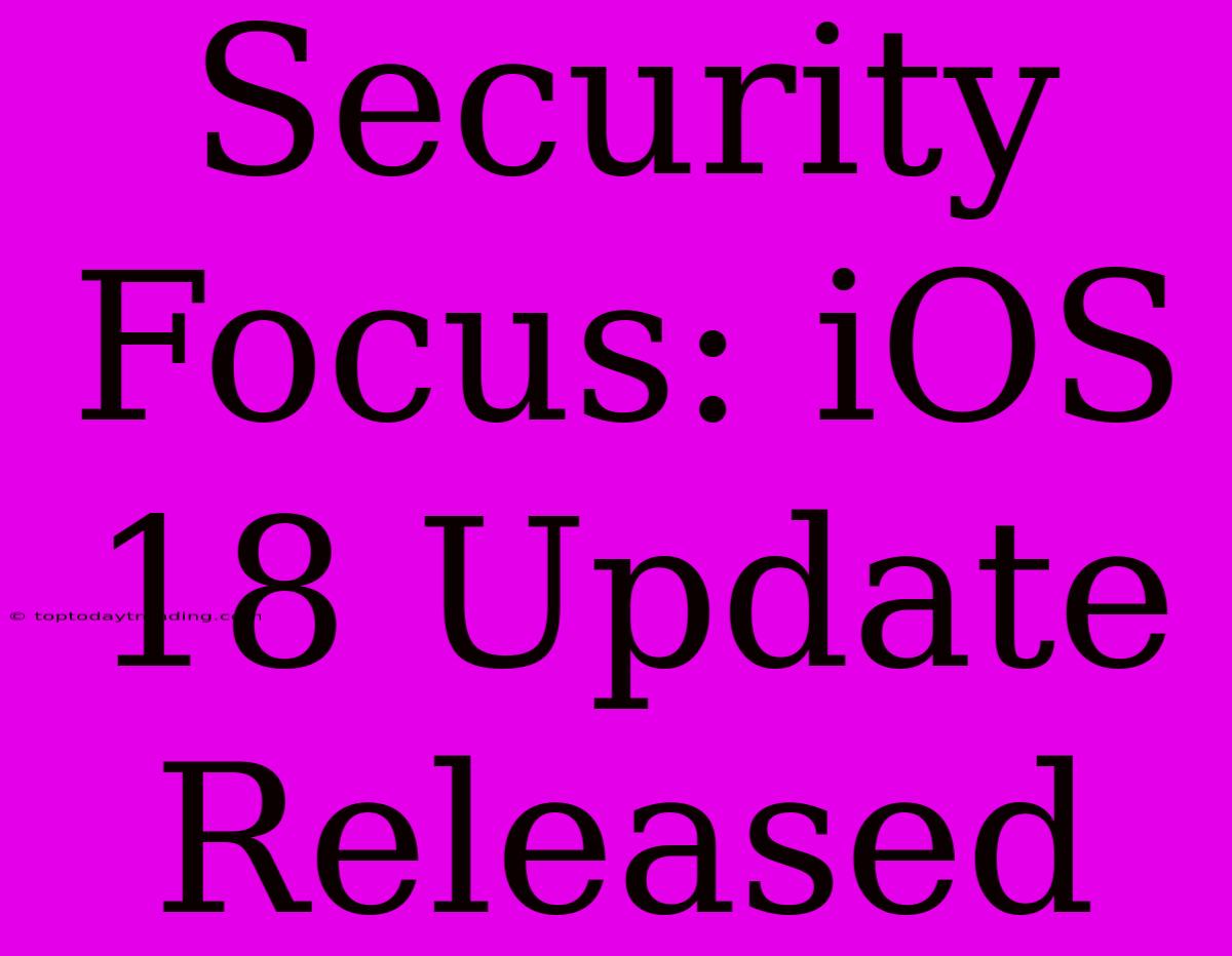 Security Focus: IOS 18 Update Released