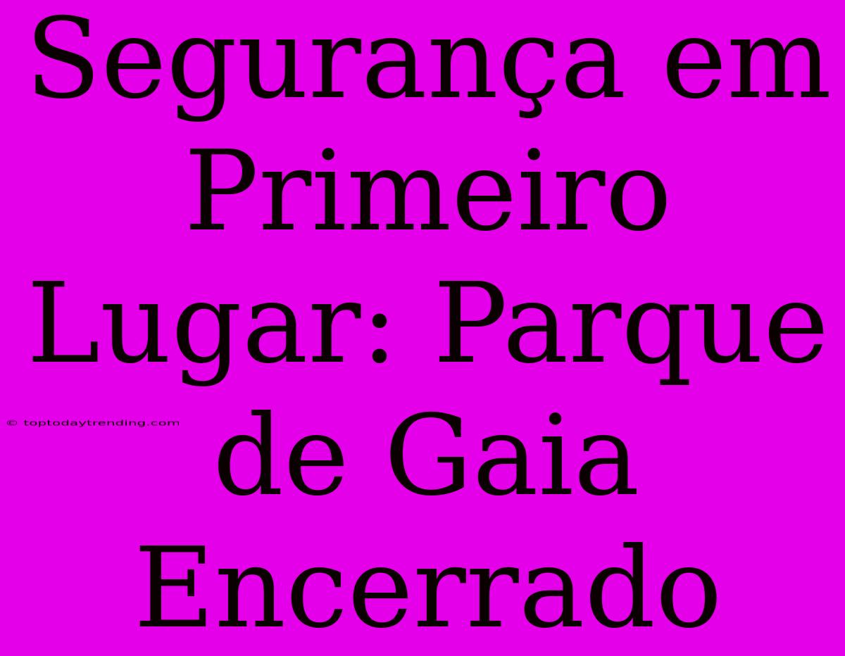 Segurança Em Primeiro Lugar: Parque De Gaia Encerrado