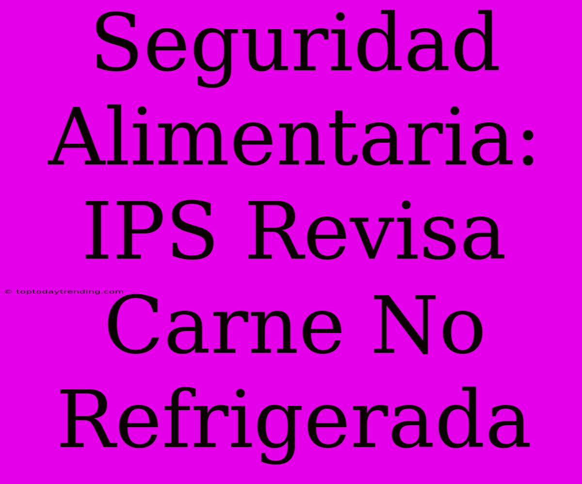 Seguridad Alimentaria: IPS Revisa Carne No Refrigerada