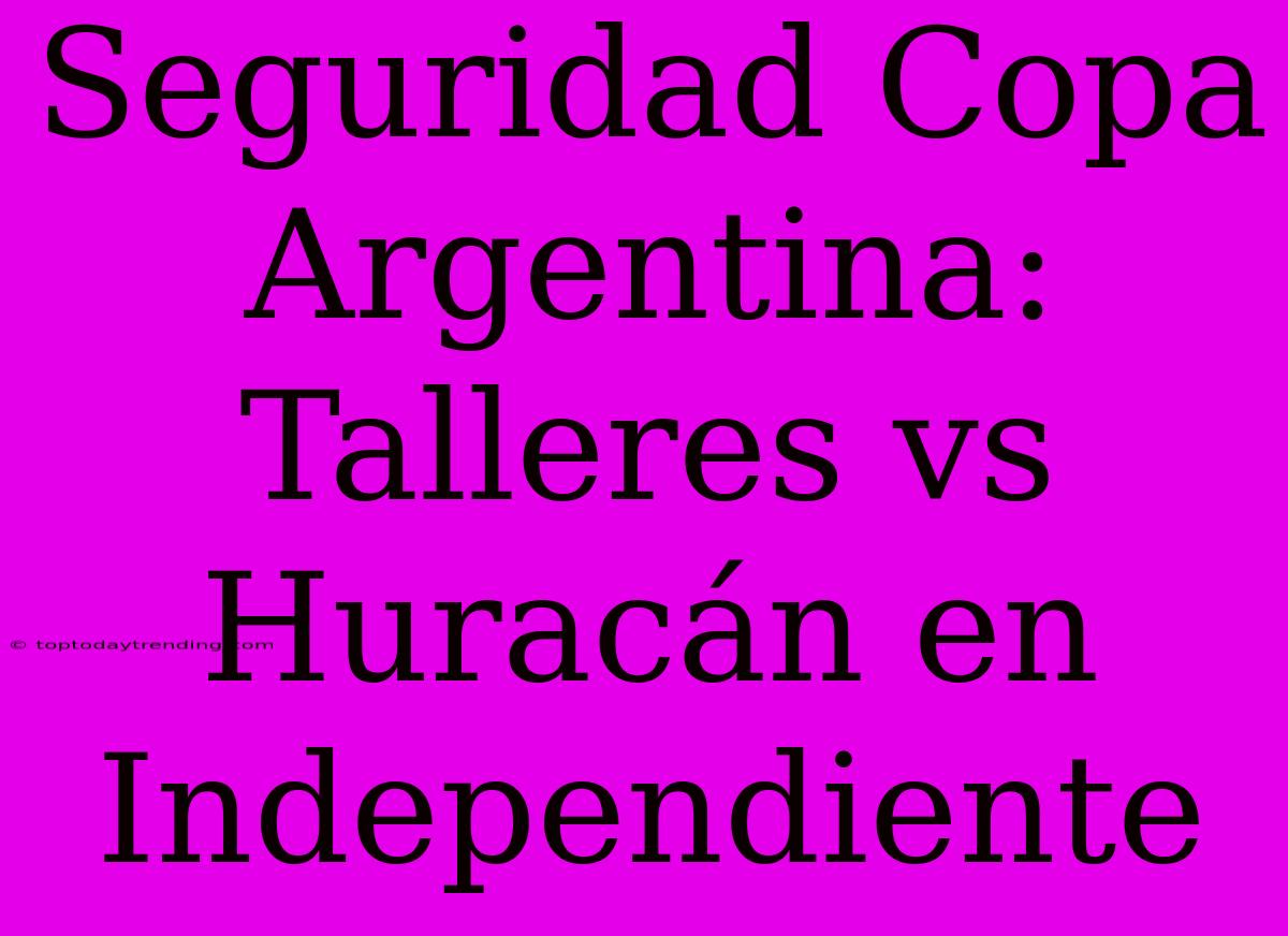 Seguridad Copa Argentina: Talleres Vs Huracán En Independiente