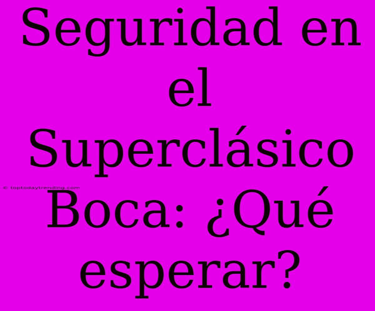 Seguridad En El Superclásico Boca: ¿Qué Esperar?