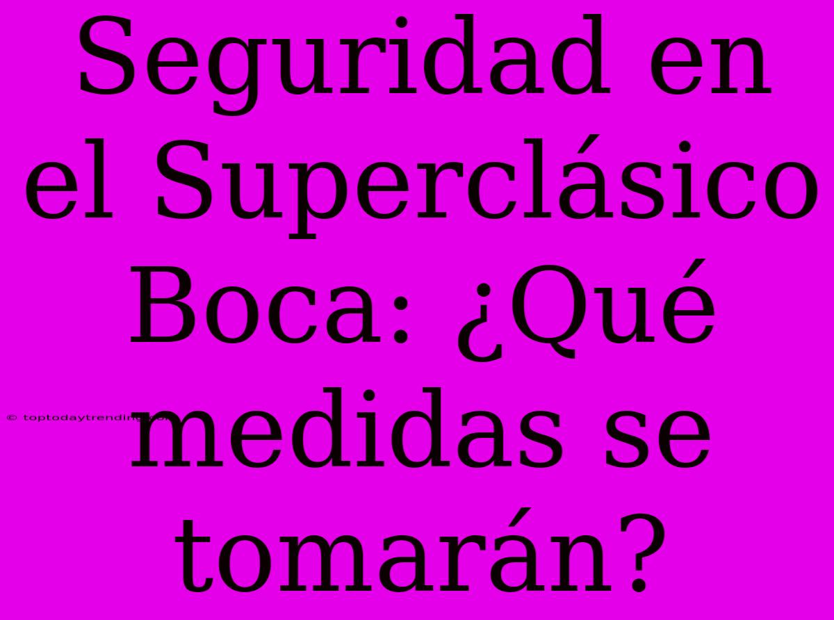 Seguridad En El Superclásico Boca: ¿Qué Medidas Se Tomarán?