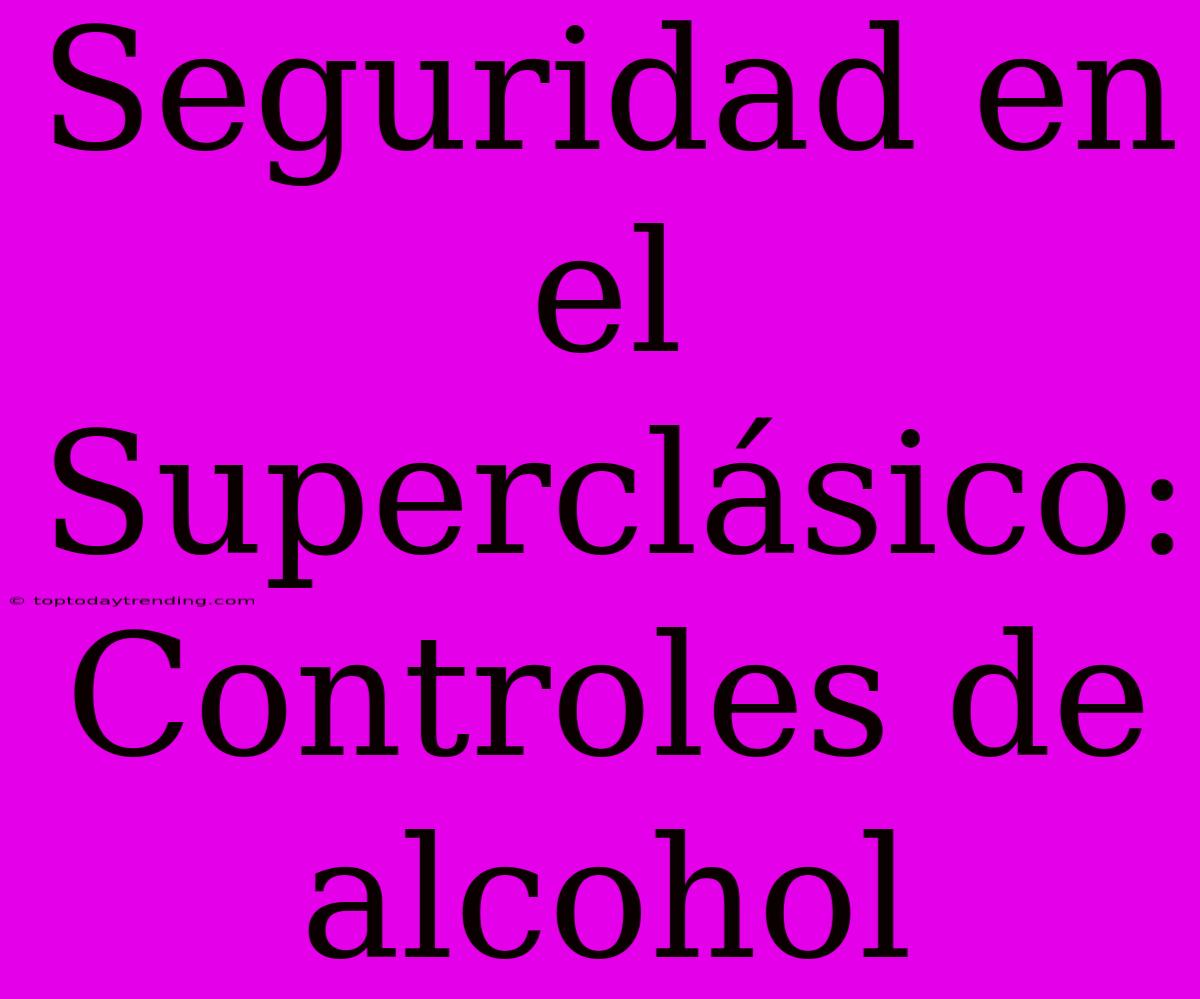 Seguridad En El Superclásico: Controles De Alcohol