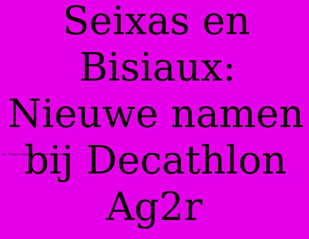 Seixas En Bisiaux: Nieuwe Namen Bij Decathlon Ag2r