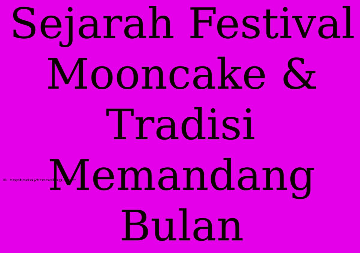 Sejarah Festival Mooncake & Tradisi Memandang Bulan