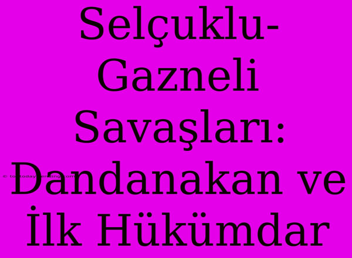 Selçuklu-Gazneli Savaşları: Dandanakan Ve İlk Hükümdar