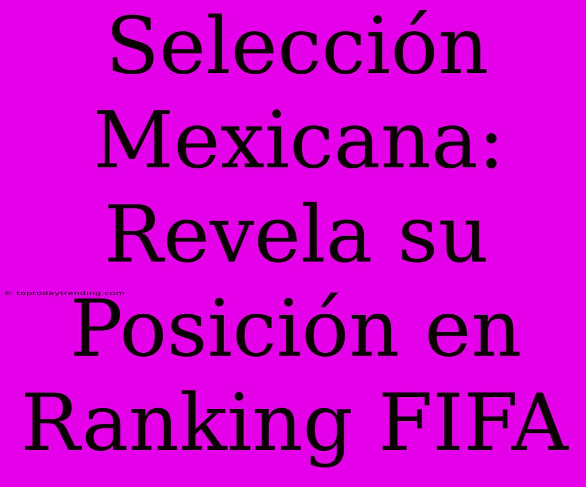 Selección Mexicana: Revela Su Posición En Ranking FIFA