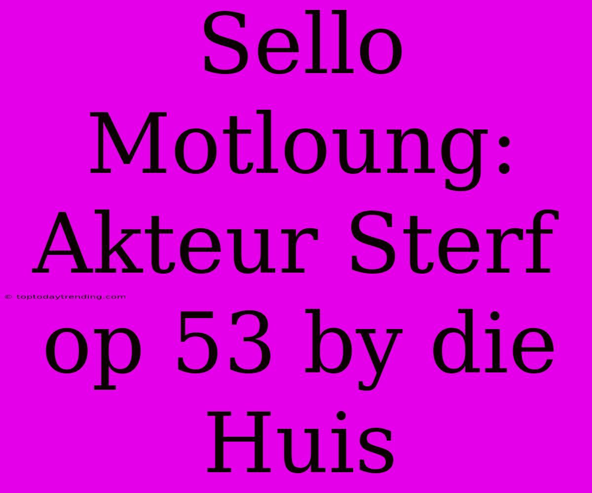 Sello Motloung: Akteur Sterf Op 53 By Die Huis