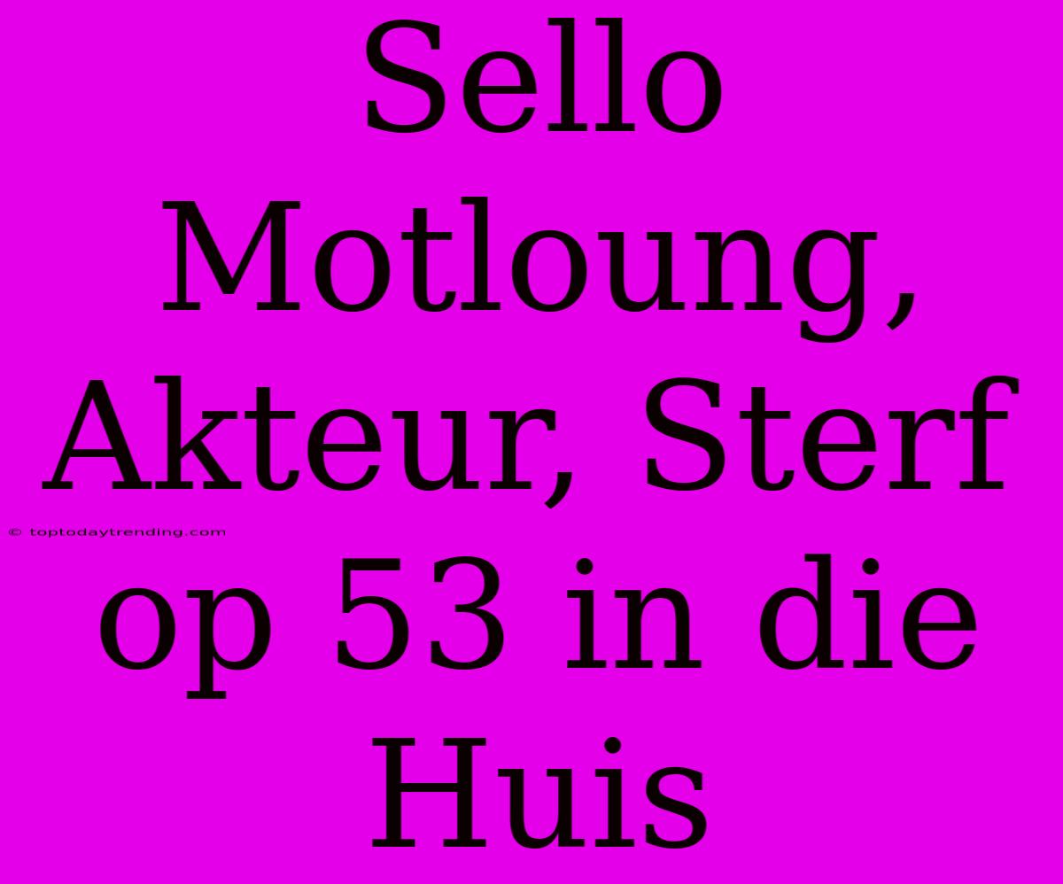 Sello Motloung, Akteur, Sterf Op 53 In Die Huis