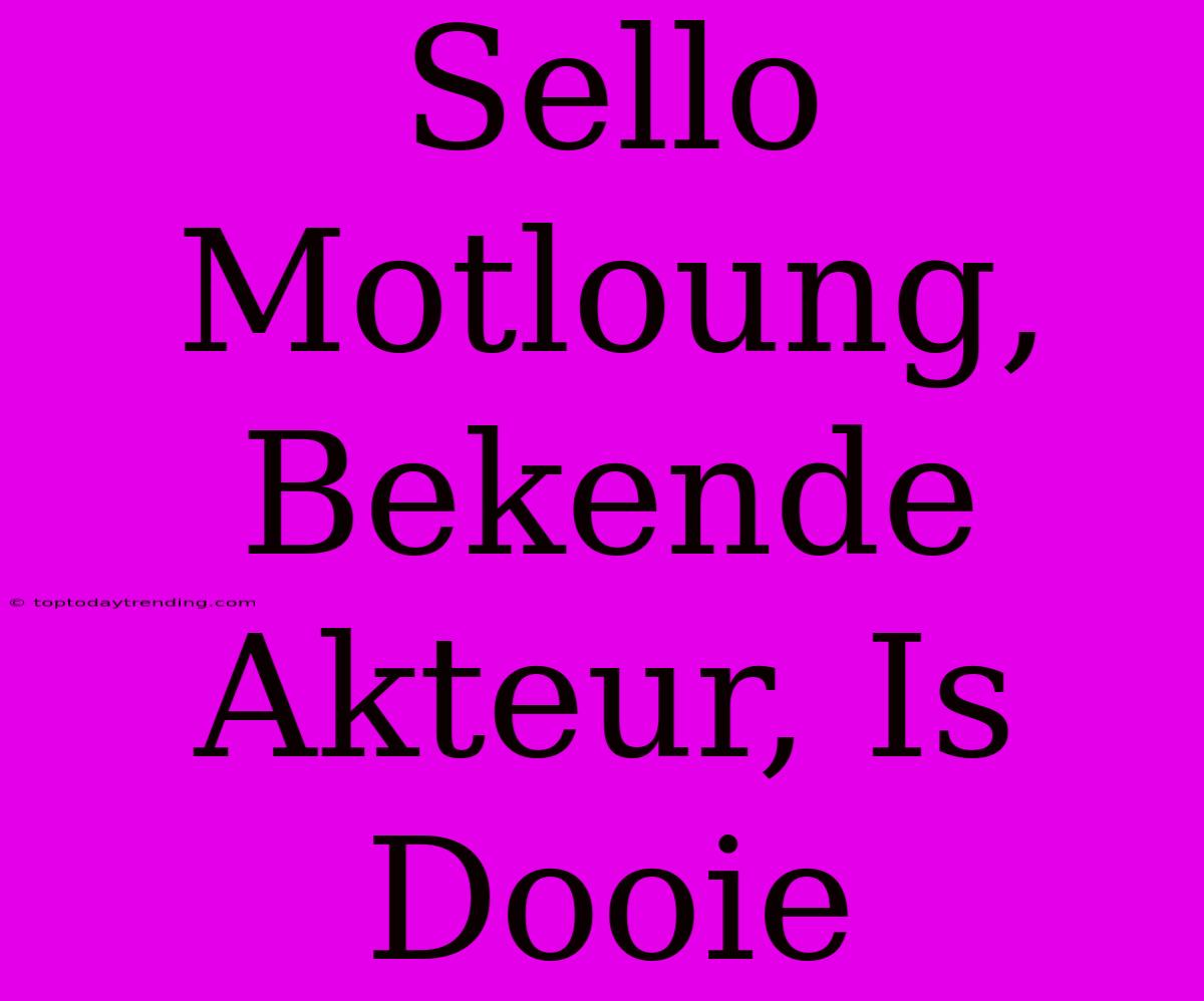 Sello Motloung, Bekende Akteur, Is Dooie