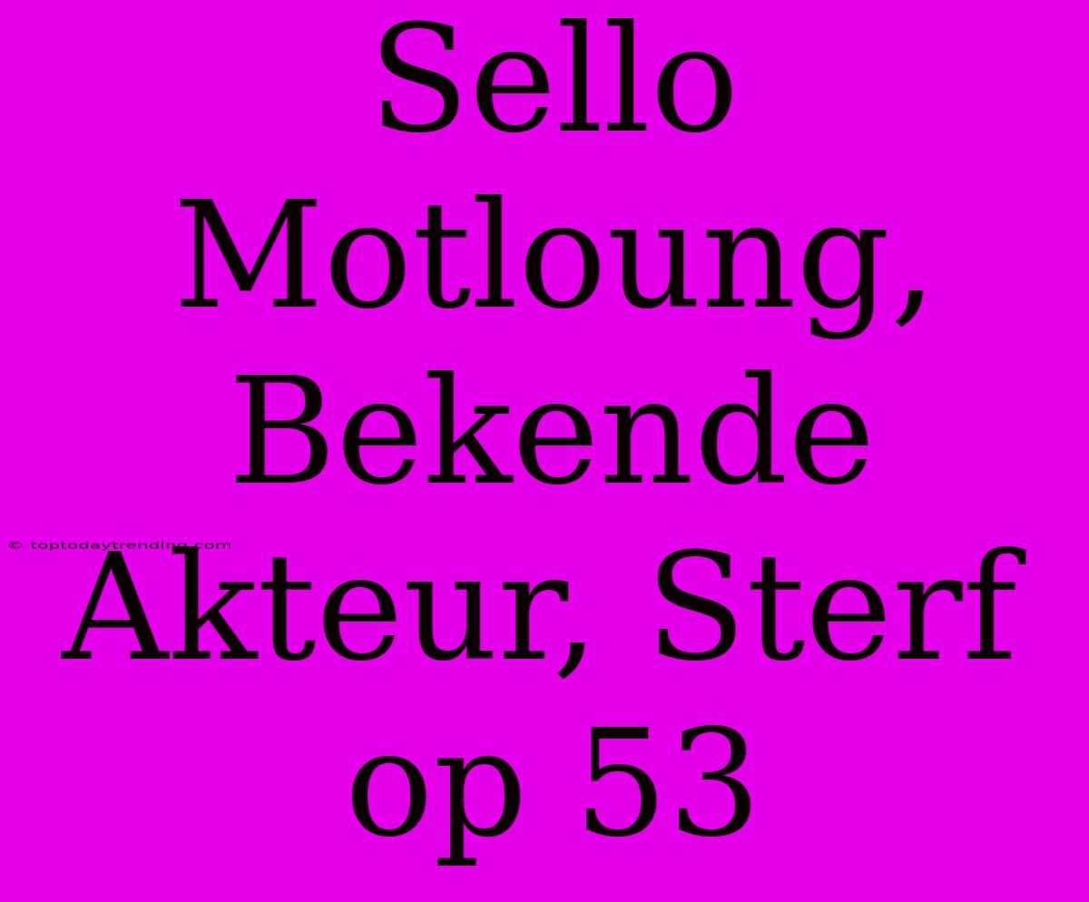 Sello Motloung, Bekende Akteur, Sterf Op 53