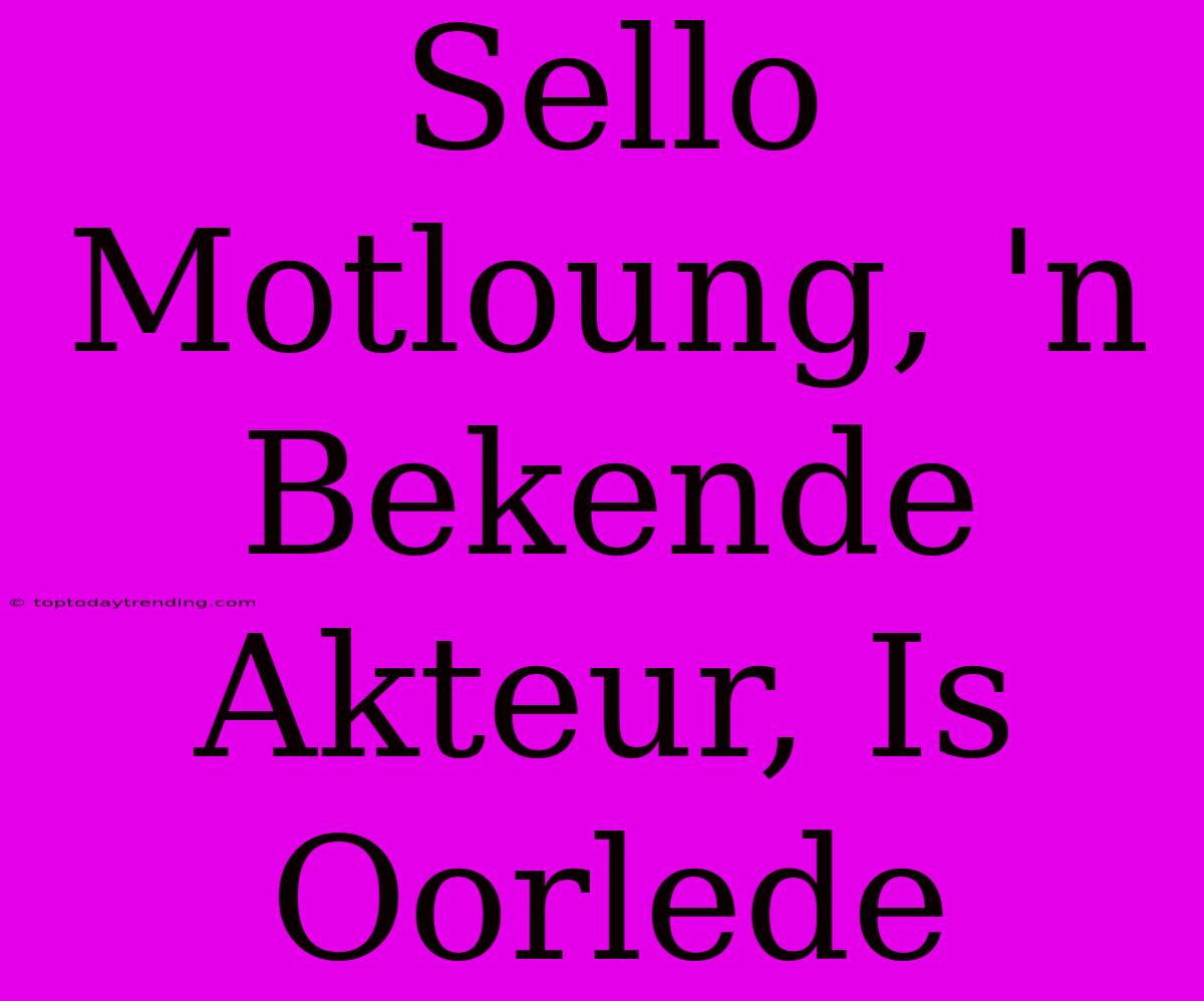 Sello Motloung, 'n Bekende Akteur, Is Oorlede