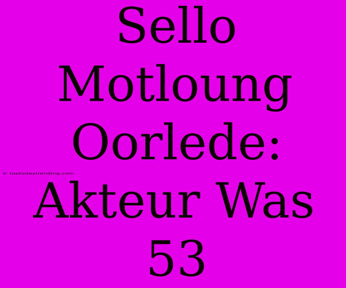 Sello Motloung Oorlede: Akteur Was 53