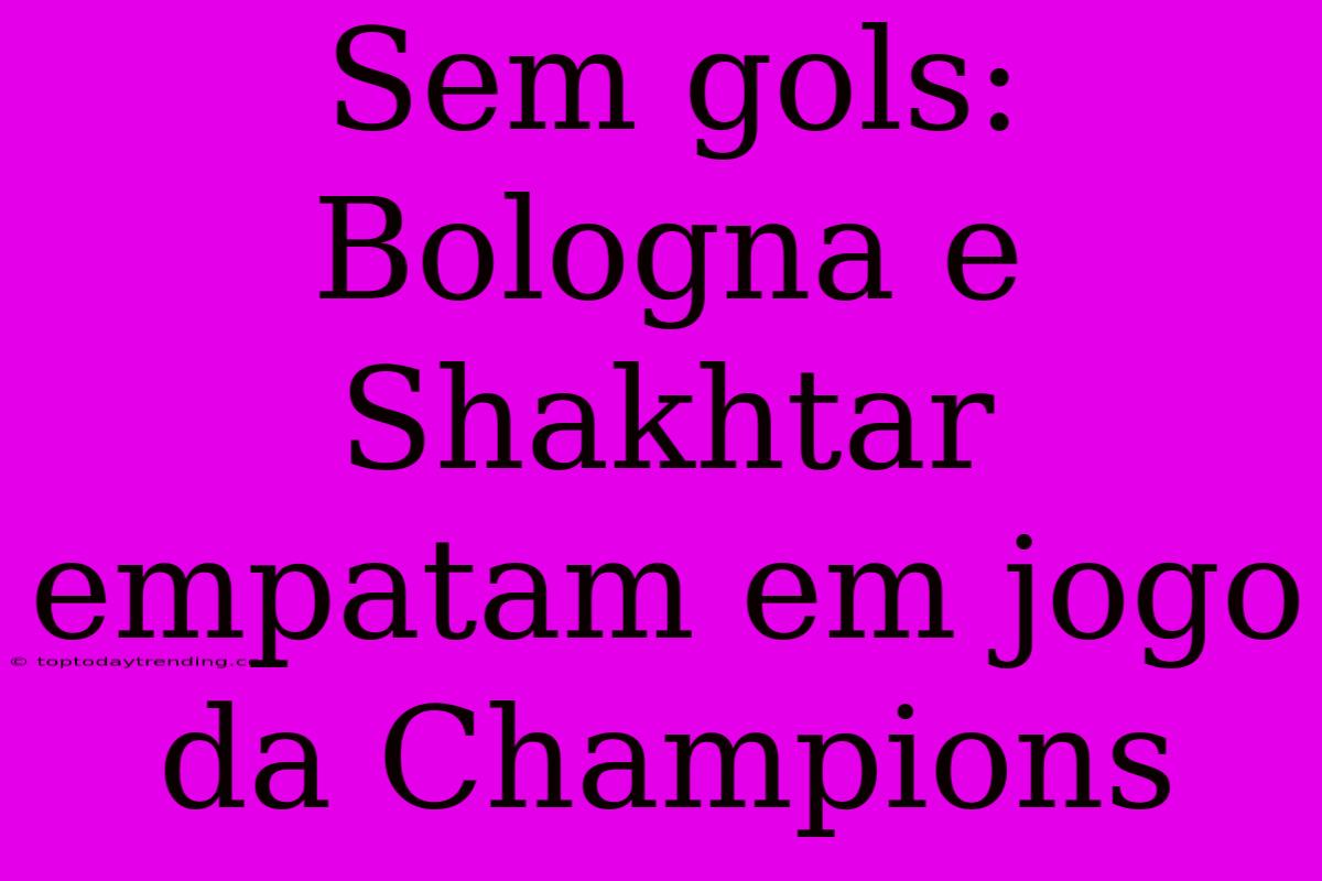 Sem Gols: Bologna E Shakhtar Empatam Em Jogo Da Champions