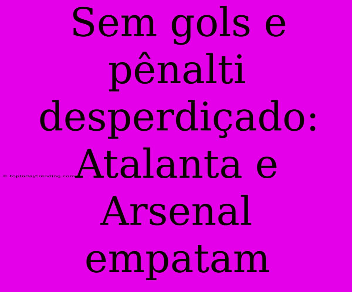 Sem Gols E Pênalti Desperdiçado: Atalanta E Arsenal Empatam