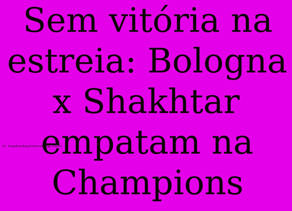 Sem Vitória Na Estreia: Bologna X Shakhtar Empatam Na Champions