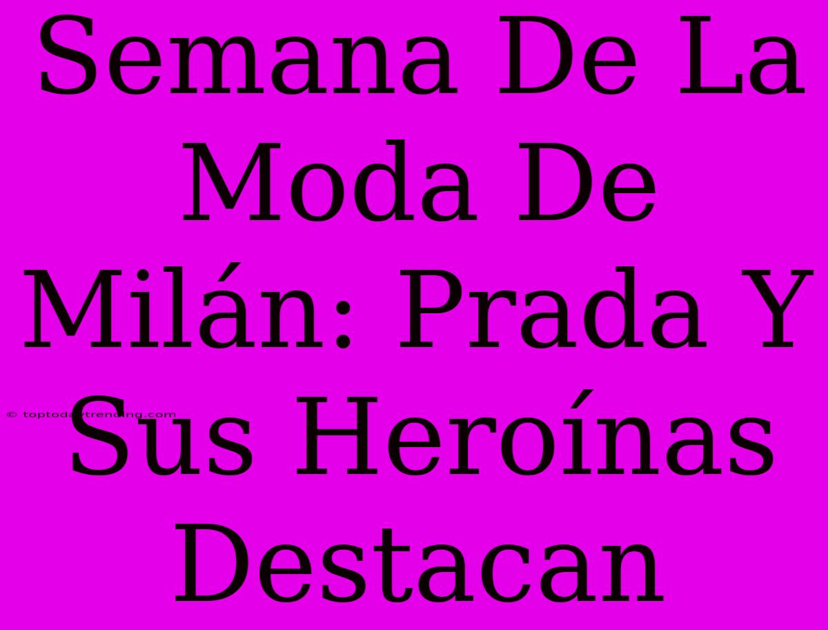 Semana De La Moda De Milán: Prada Y Sus Heroínas Destacan