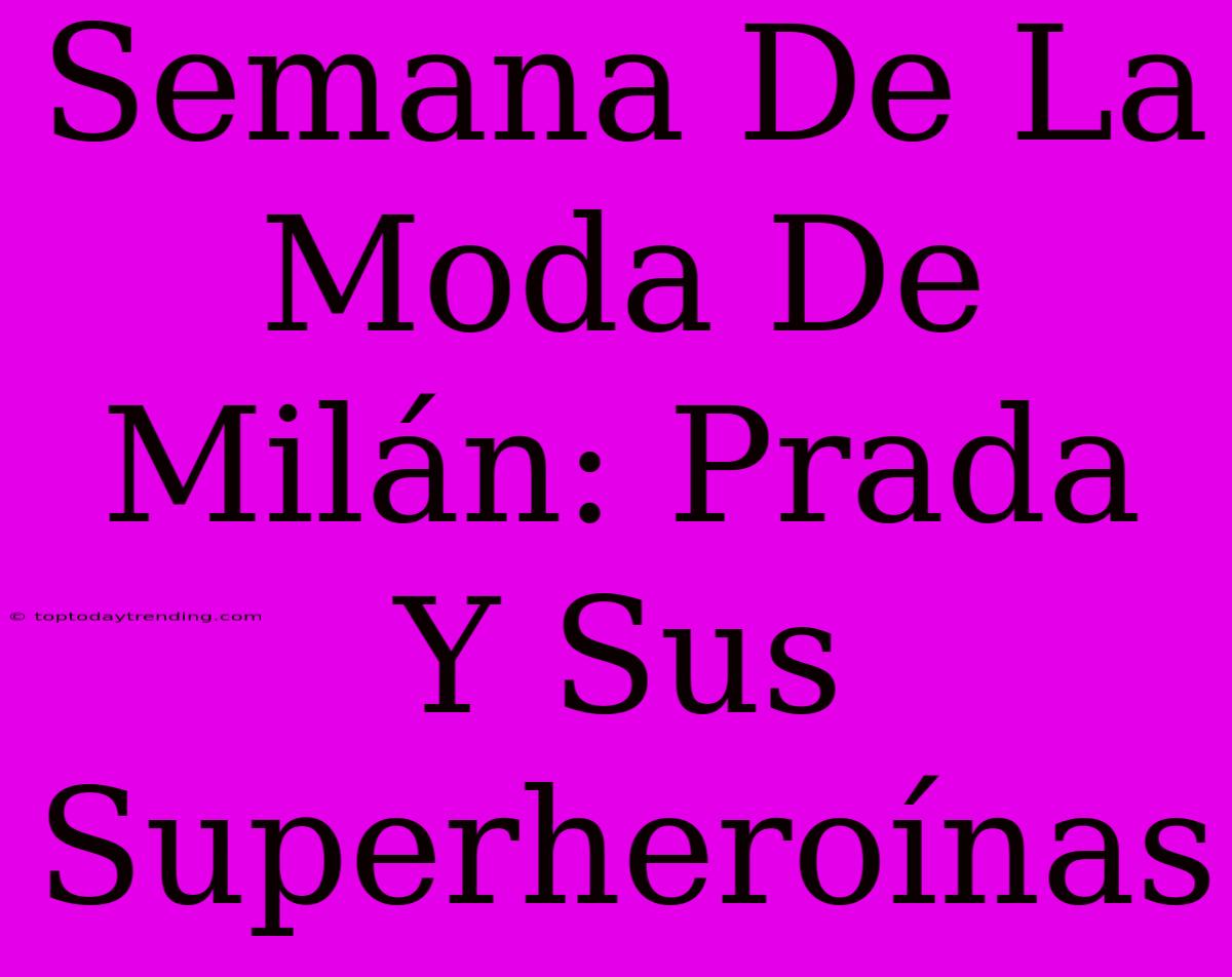 Semana De La Moda De Milán: Prada Y Sus Superheroínas