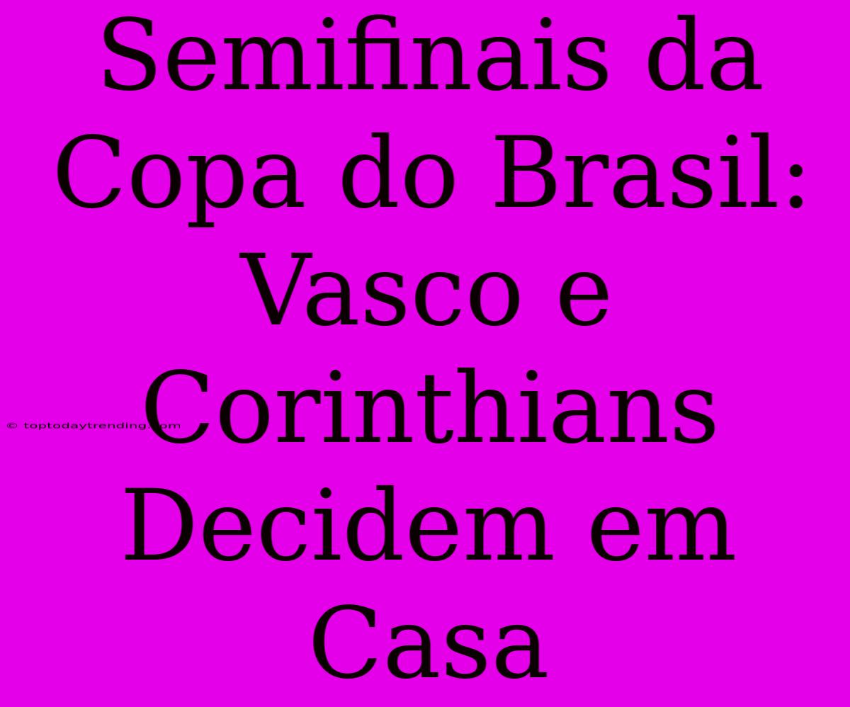 Semifinais Da Copa Do Brasil: Vasco E Corinthians Decidem Em Casa