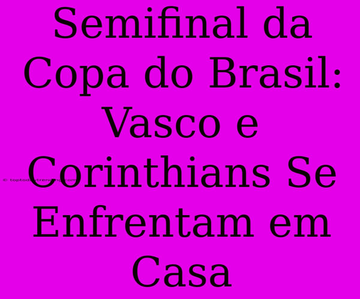 Semifinal Da Copa Do Brasil: Vasco E Corinthians Se Enfrentam Em Casa