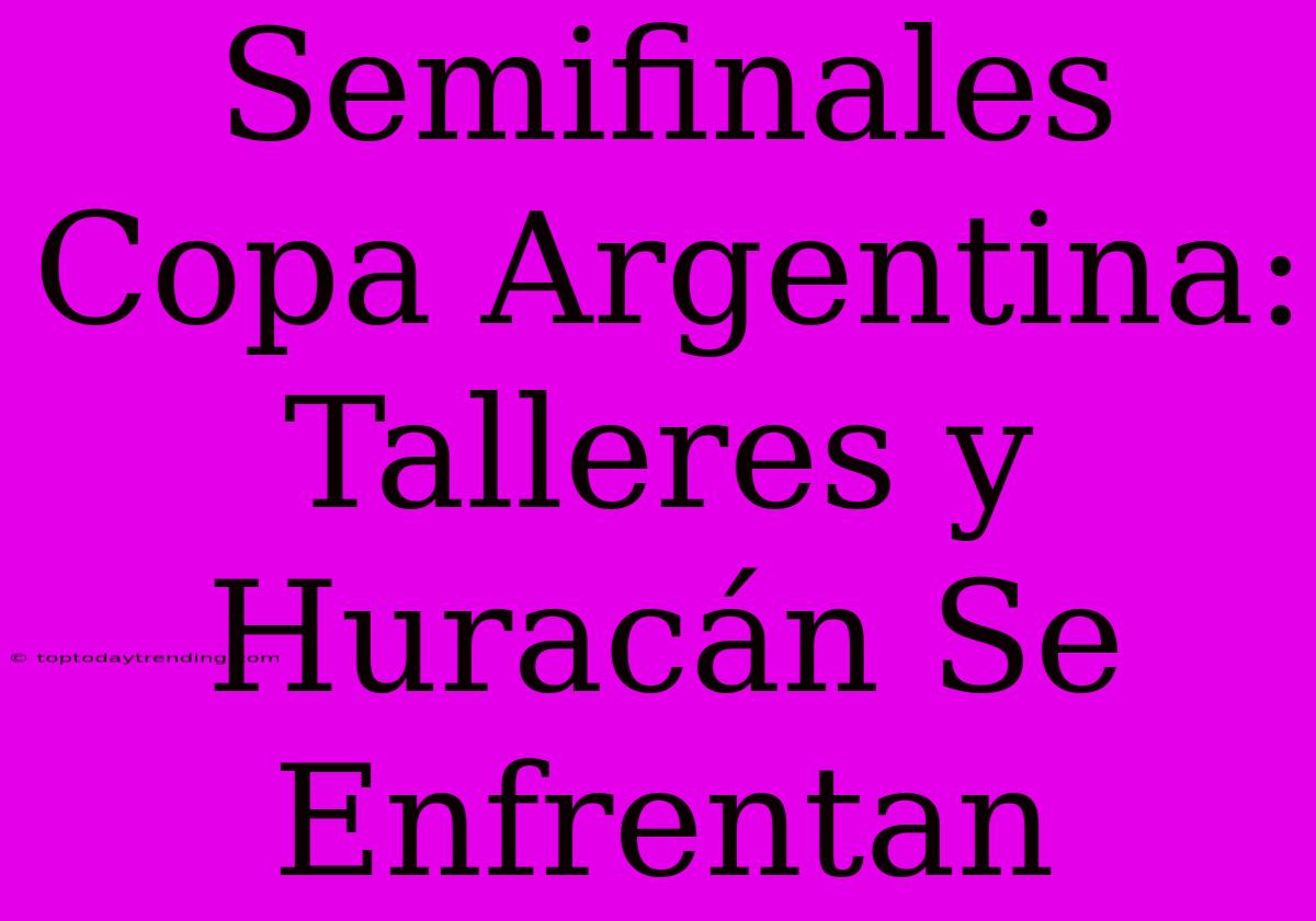 Semifinales Copa Argentina: Talleres Y Huracán Se Enfrentan