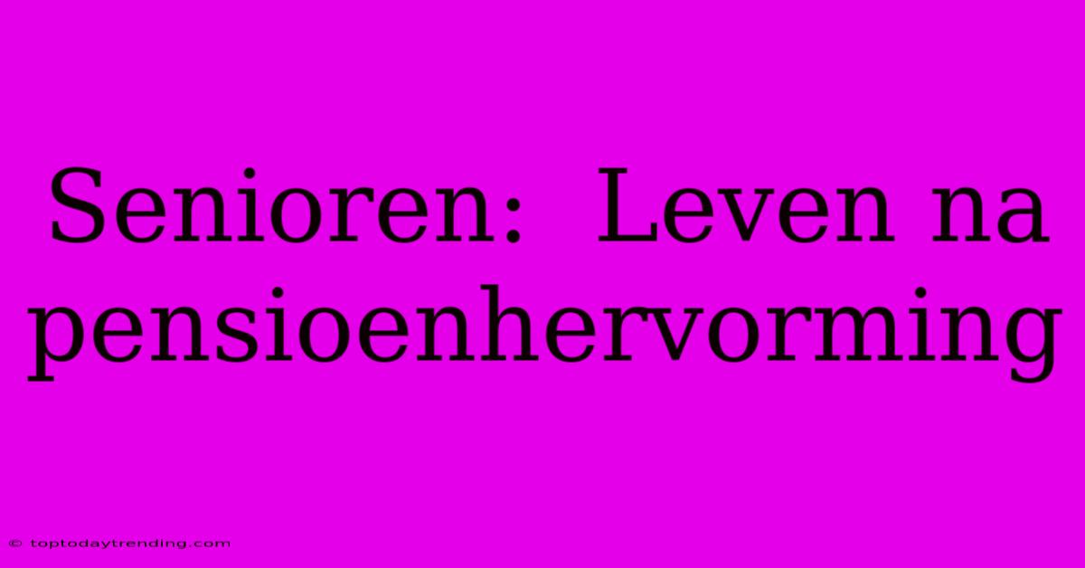 Senioren:  Leven Na Pensioenhervorming