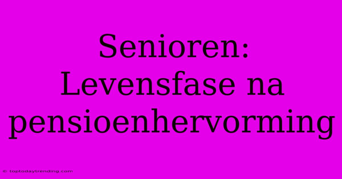 Senioren: Levensfase Na Pensioenhervorming