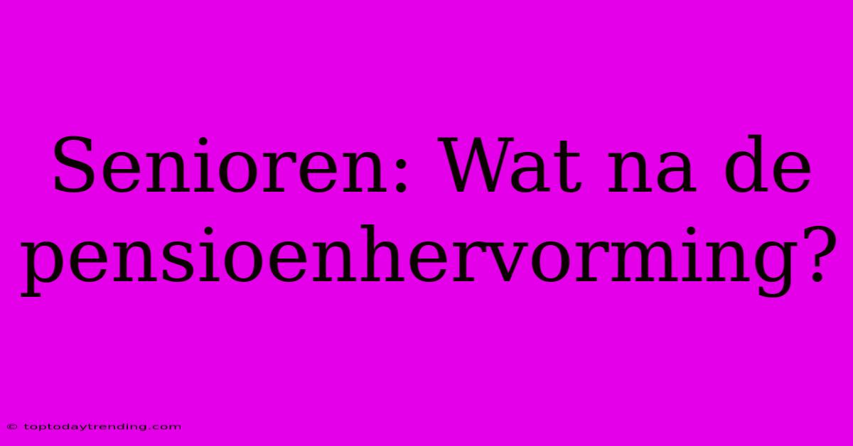 Senioren: Wat Na De Pensioenhervorming?