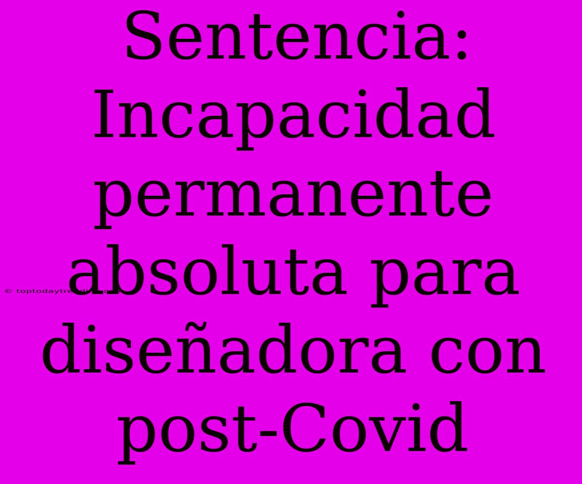 Sentencia: Incapacidad Permanente Absoluta Para Diseñadora Con Post-Covid