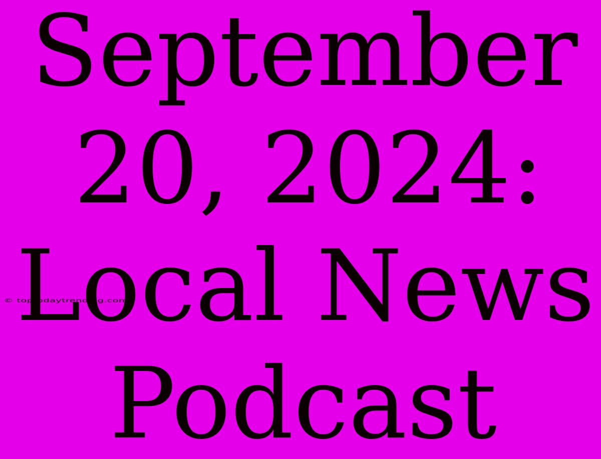 September 20, 2024: Local News Podcast