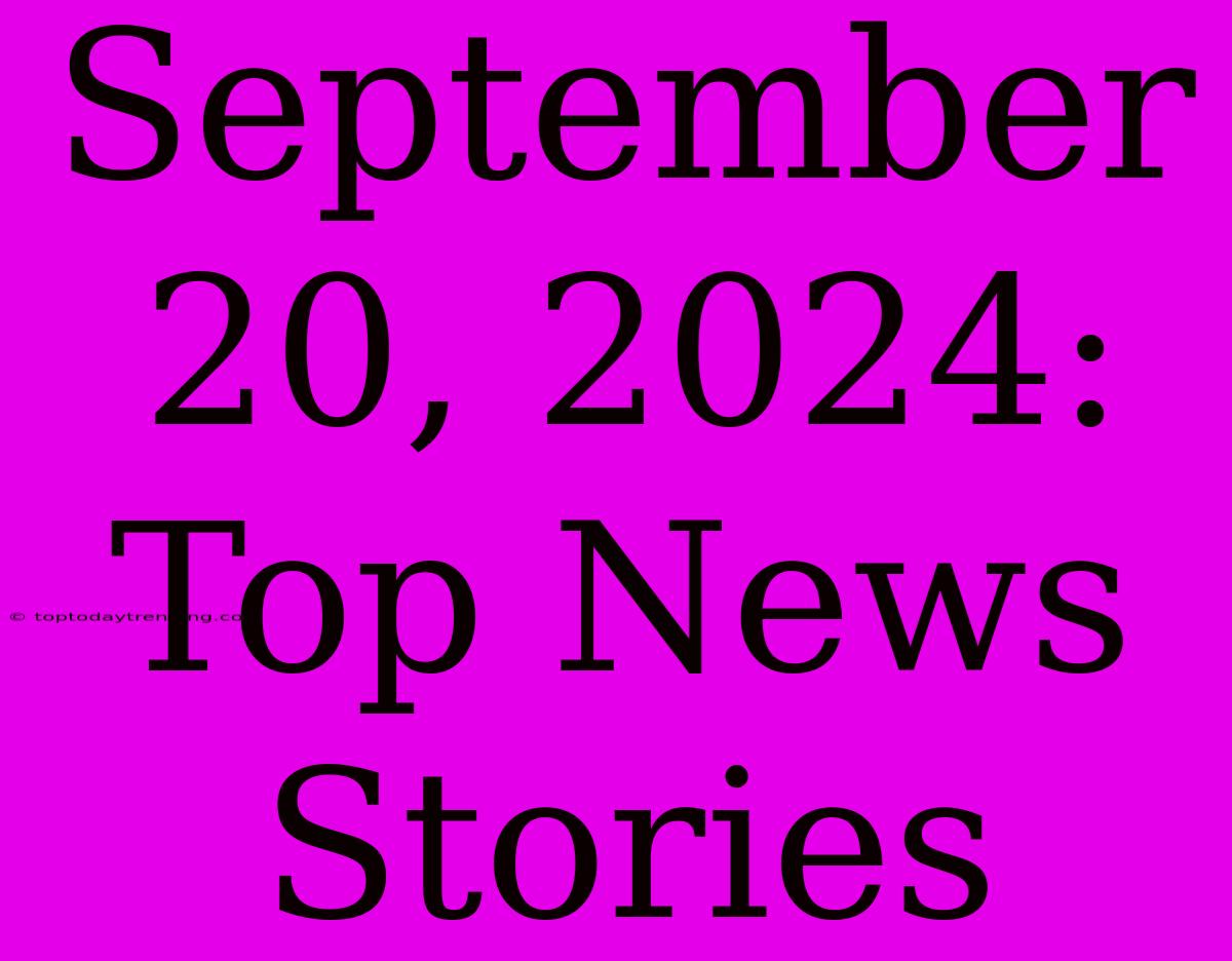 September 20, 2024: Top News Stories