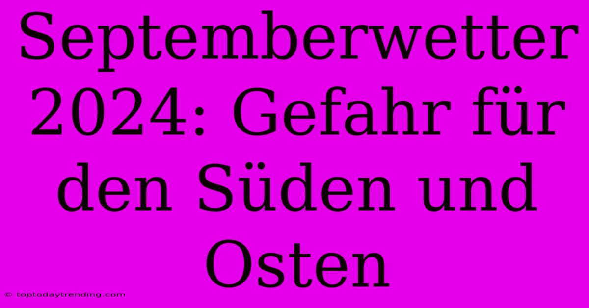 Septemberwetter 2024: Gefahr Für Den Süden Und Osten