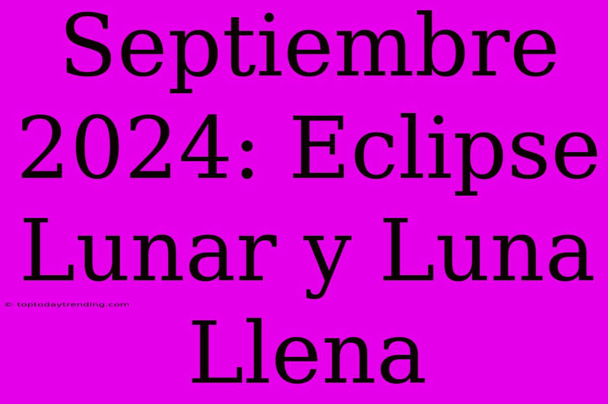 Septiembre 2024: Eclipse Lunar Y Luna Llena