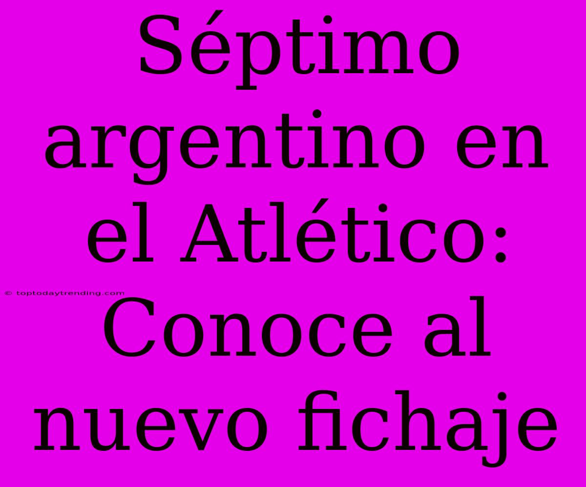 Séptimo Argentino En El Atlético: Conoce Al Nuevo Fichaje