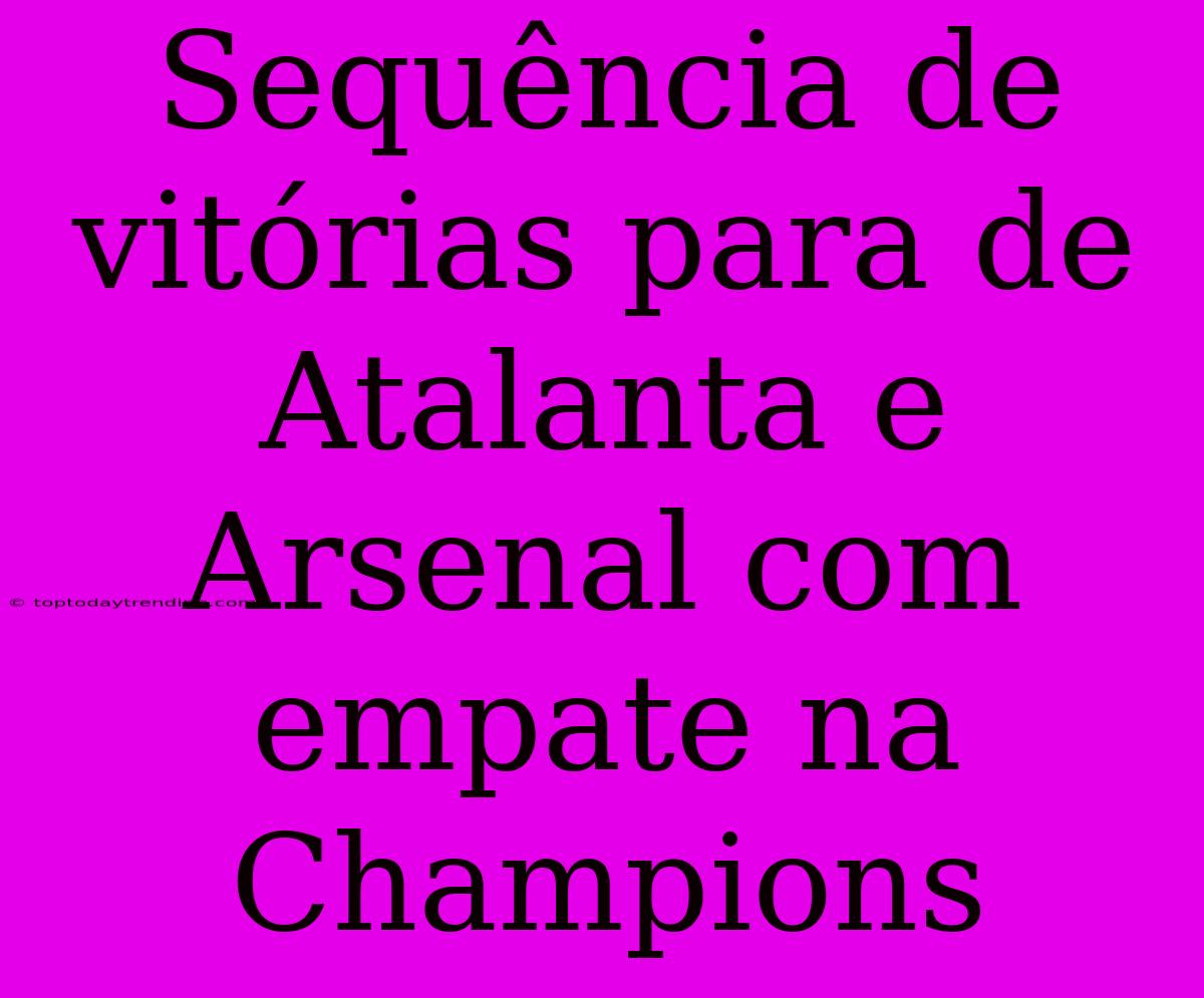 Sequência De Vitórias Para De Atalanta E Arsenal Com Empate Na Champions