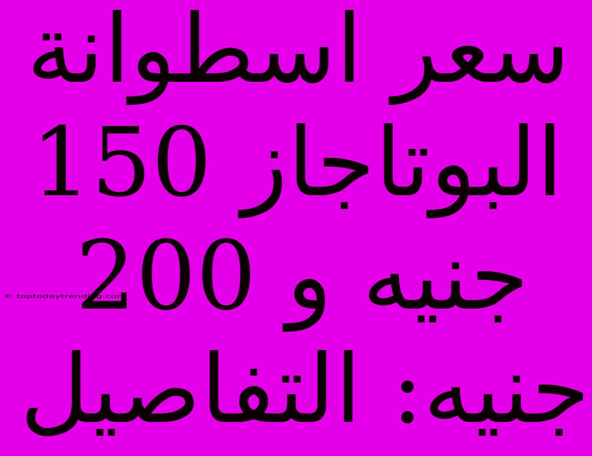 سعر اسطوانة البوتاجاز 150 جنيه و 200 جنيه: التفاصيل