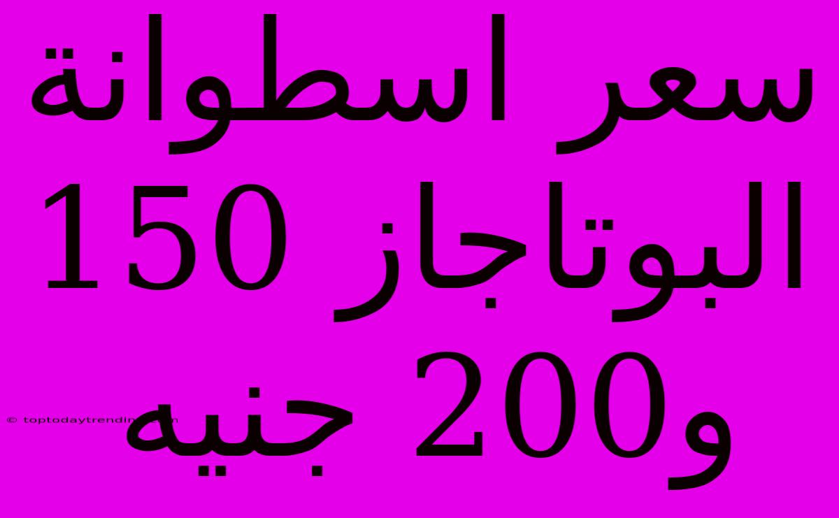 سعر اسطوانة البوتاجاز 150 و200 جنيه