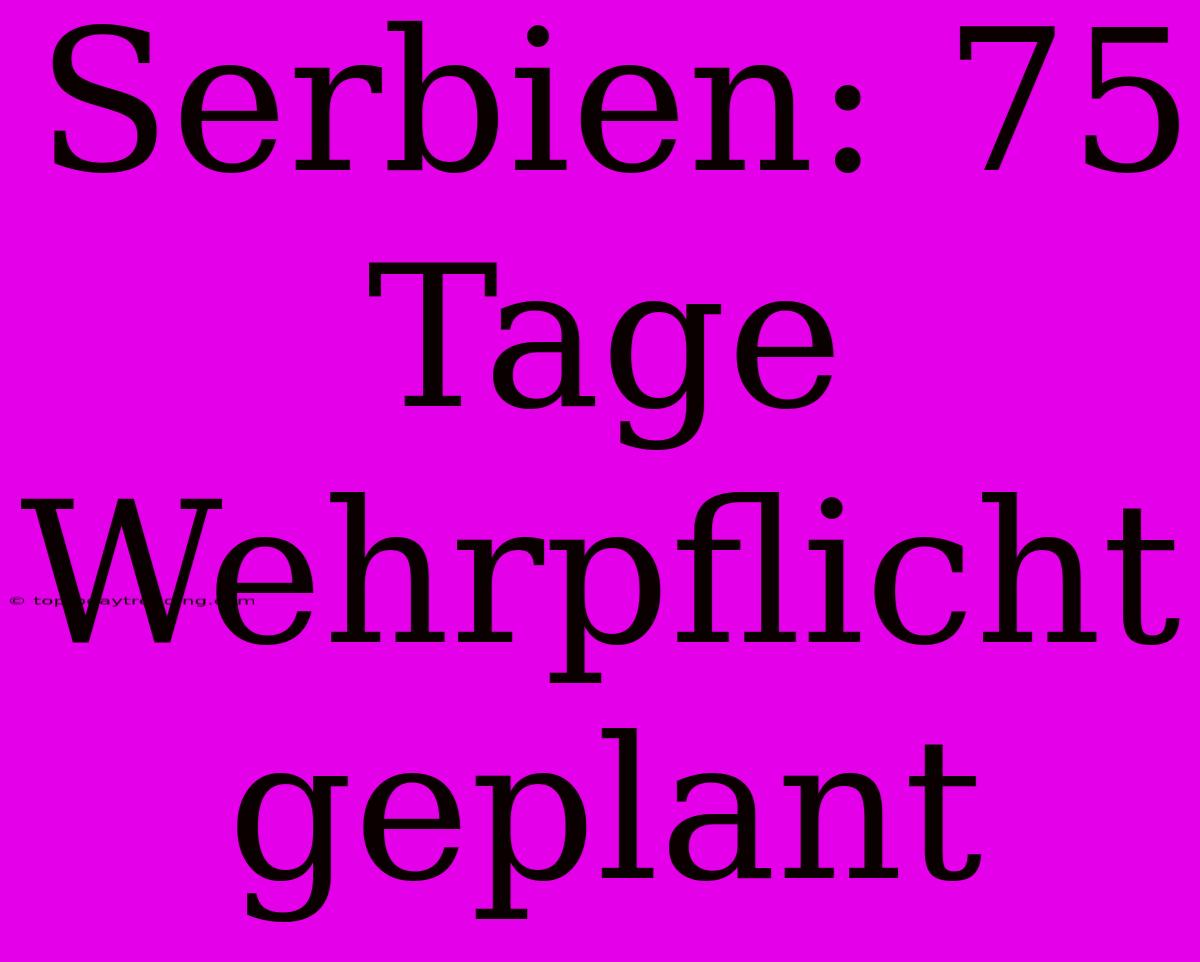 Serbien: 75 Tage Wehrpflicht Geplant