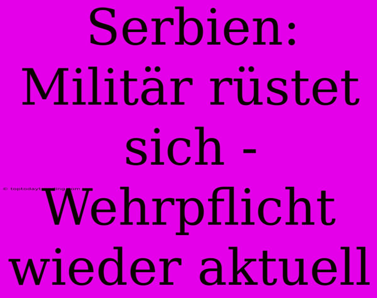 Serbien: Militär Rüstet Sich - Wehrpflicht Wieder Aktuell