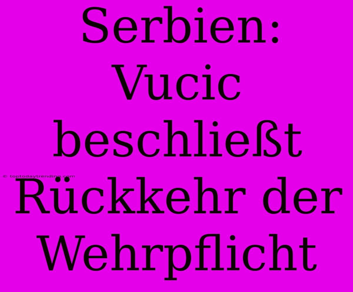 Serbien: Vucic Beschließt Rückkehr Der Wehrpflicht