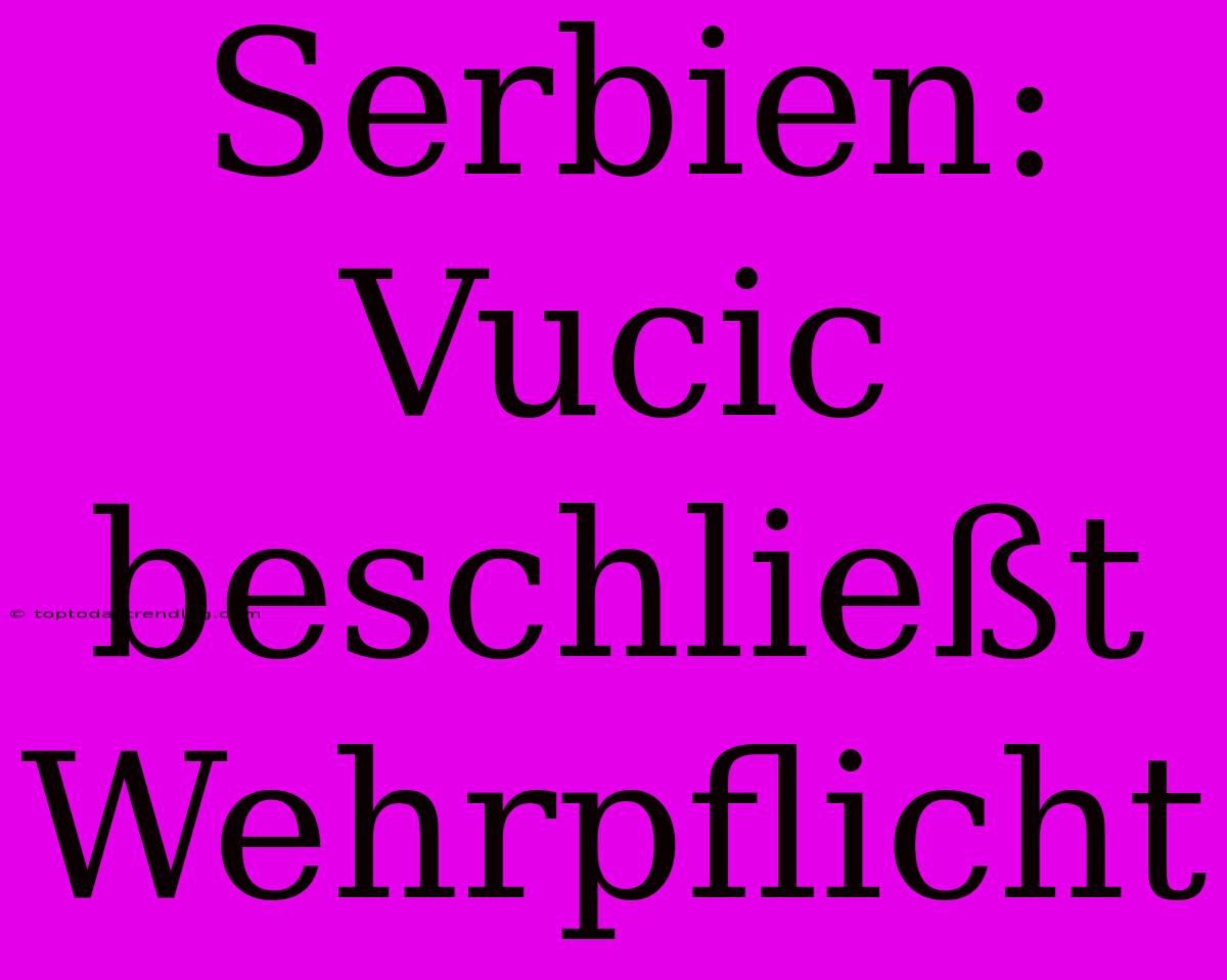 Serbien: Vucic Beschließt Wehrpflicht