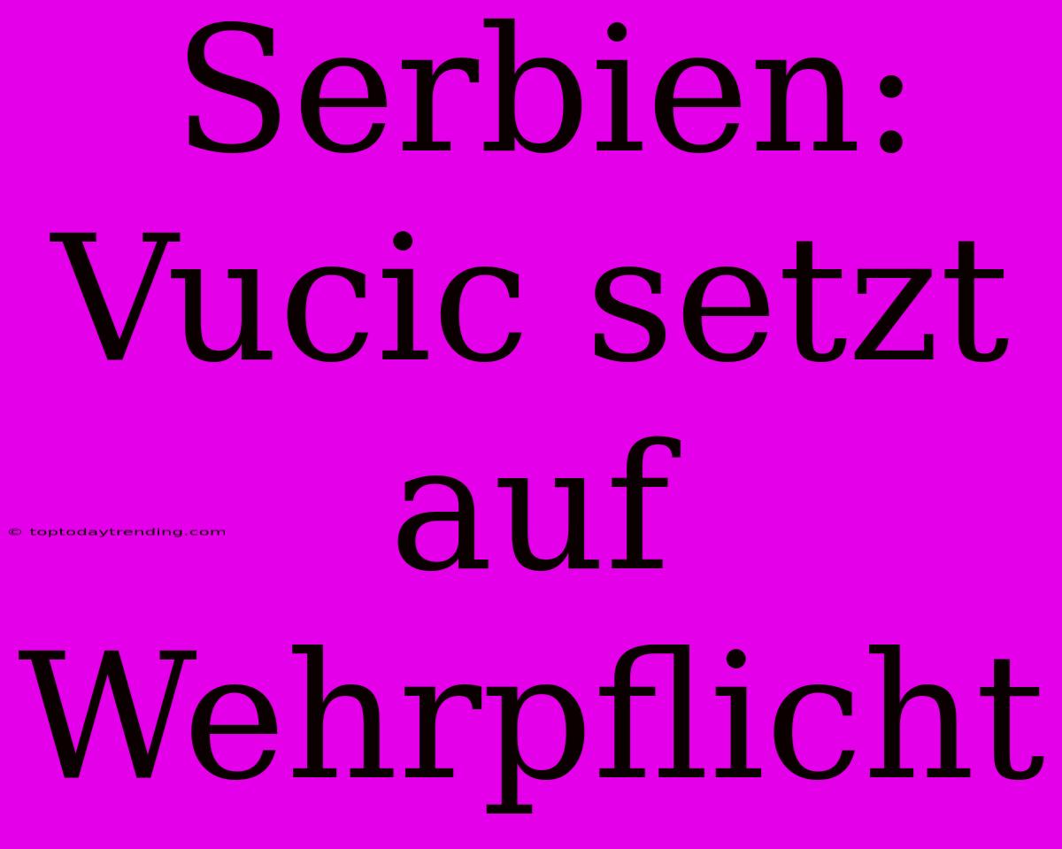 Serbien: Vucic Setzt Auf Wehrpflicht