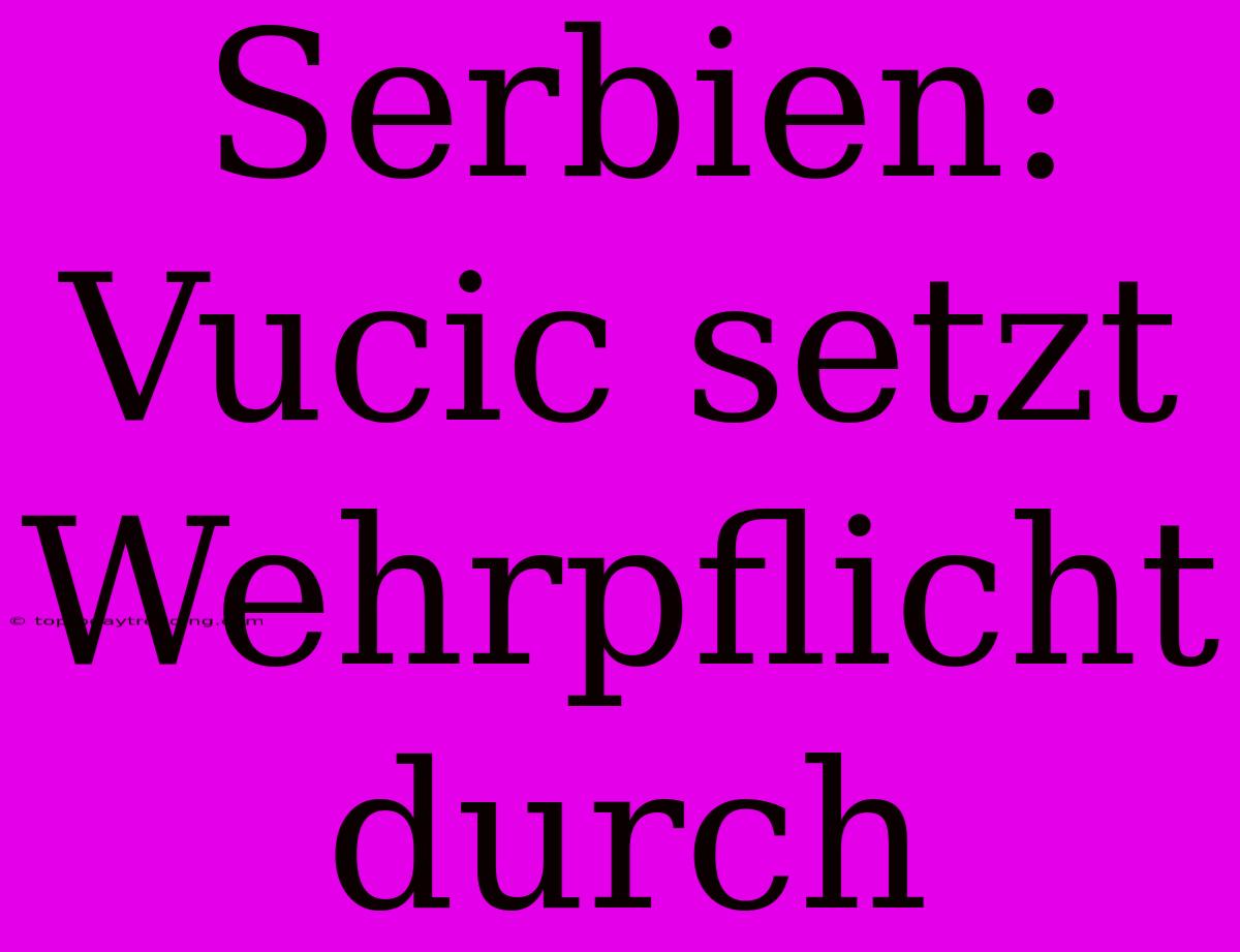 Serbien: Vucic Setzt Wehrpflicht Durch