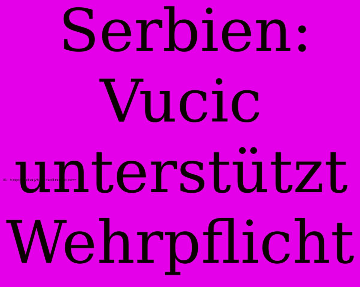 Serbien: Vucic Unterstützt Wehrpflicht