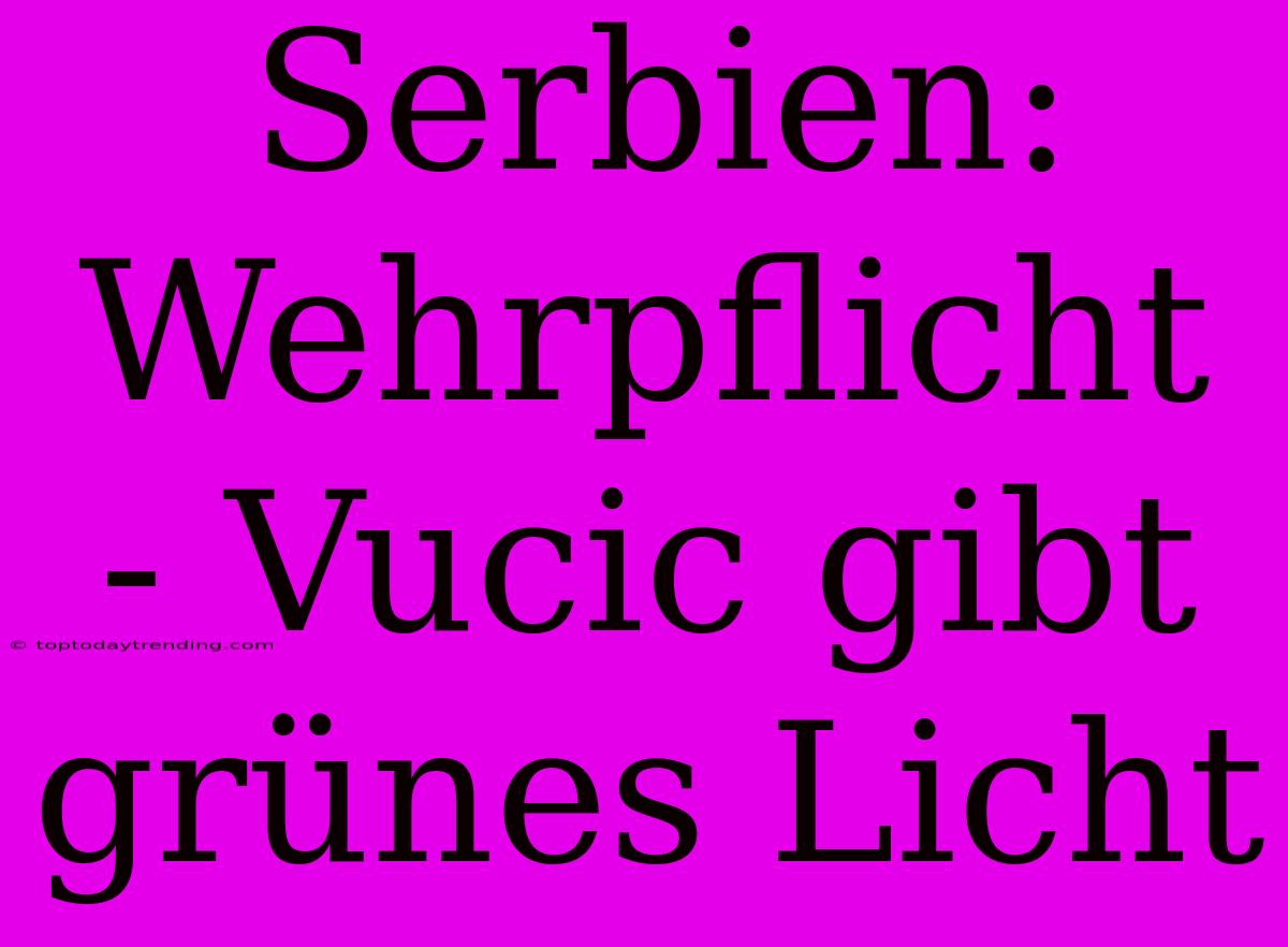 Serbien: Wehrpflicht - Vucic Gibt Grünes Licht