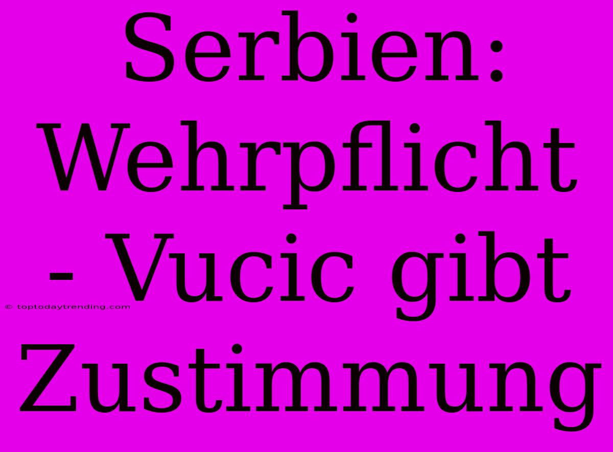 Serbien: Wehrpflicht - Vucic Gibt Zustimmung