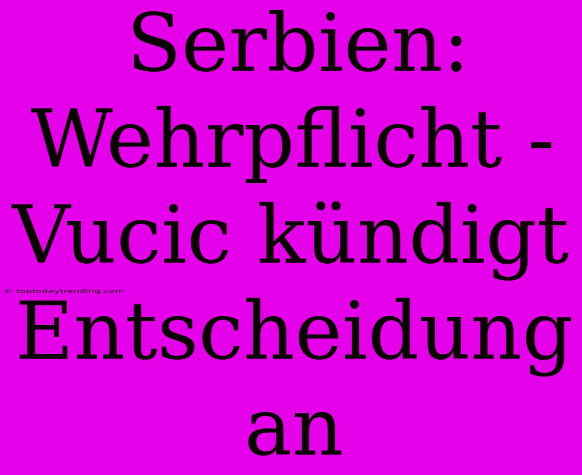 Serbien: Wehrpflicht - Vucic Kündigt Entscheidung An