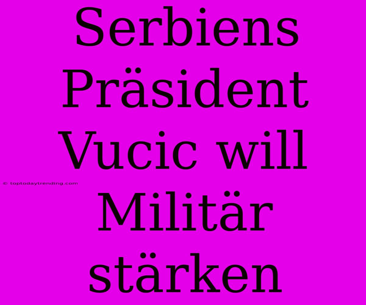 Serbiens Präsident Vucic Will Militär Stärken