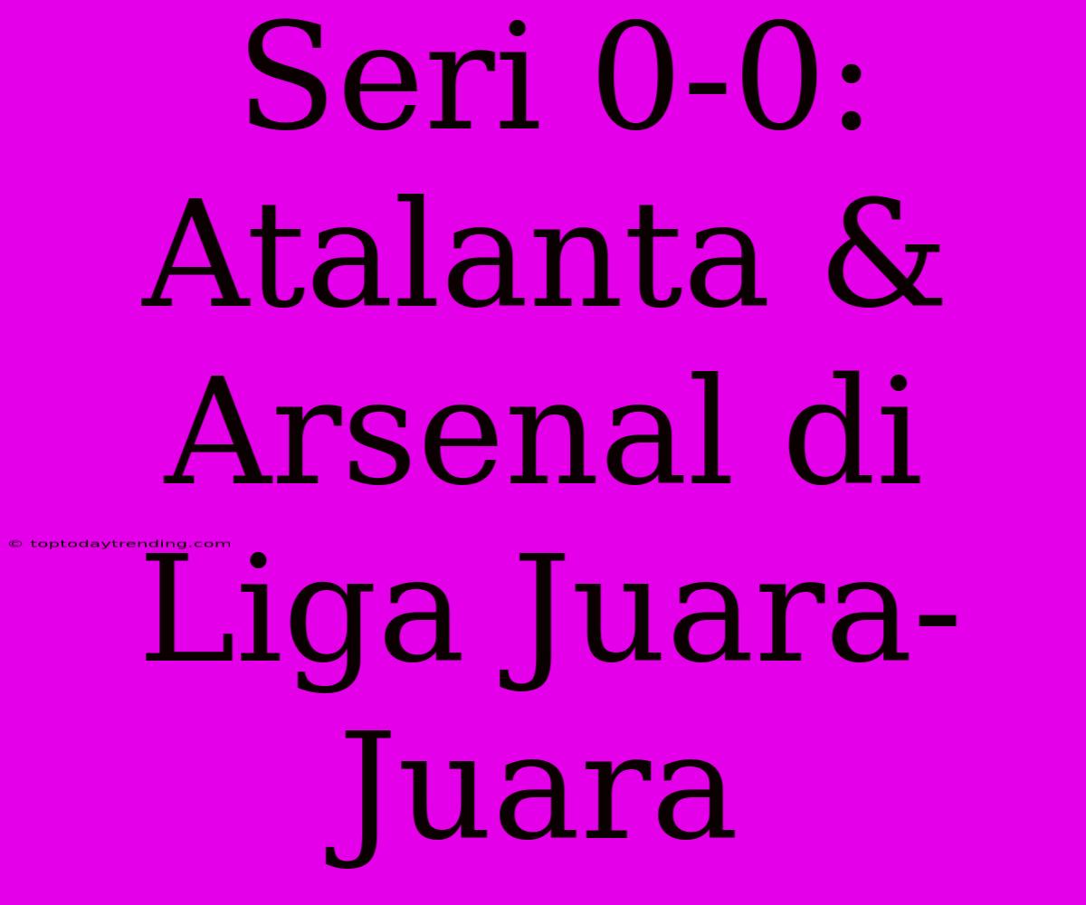 Seri 0-0: Atalanta & Arsenal Di Liga Juara-Juara